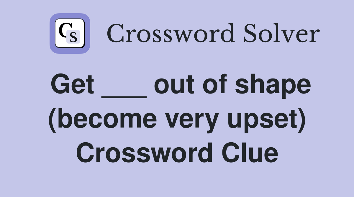 Get ___ out of shape (become very upset) Crossword Clue