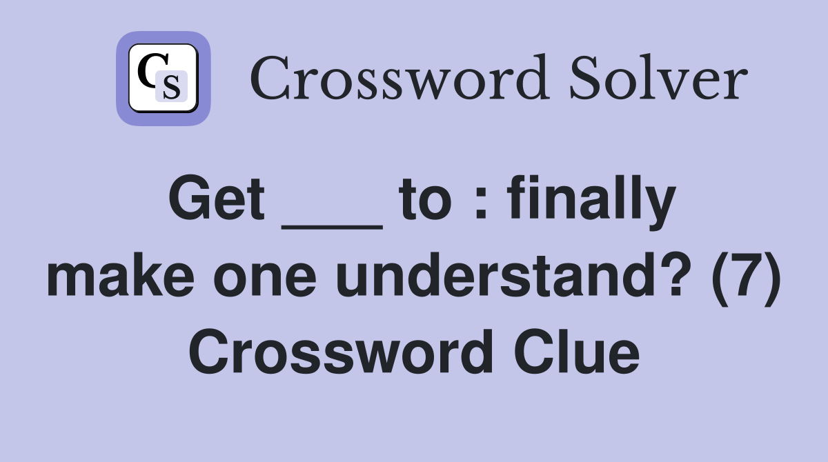 Get ___ to : finally make one understand? (7) Crossword Clue