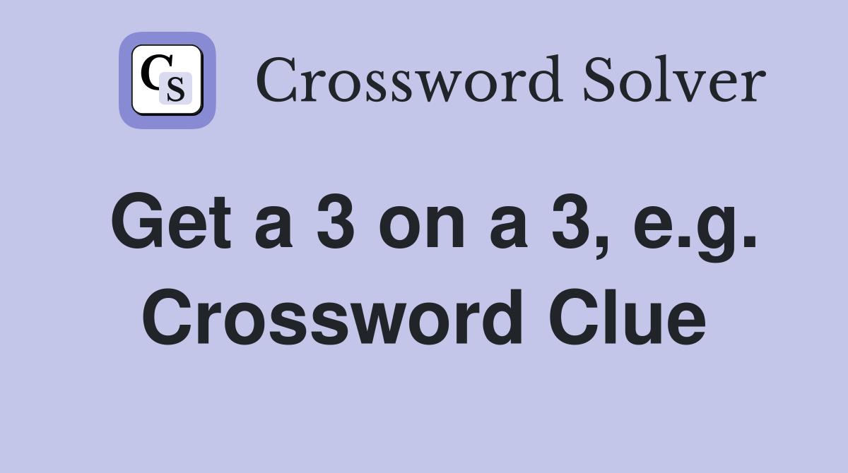 Get a 3 on a 3, e.g. Crossword Clue