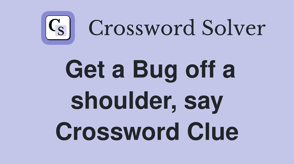 Get a Bug off a shoulder, say Crossword Clue