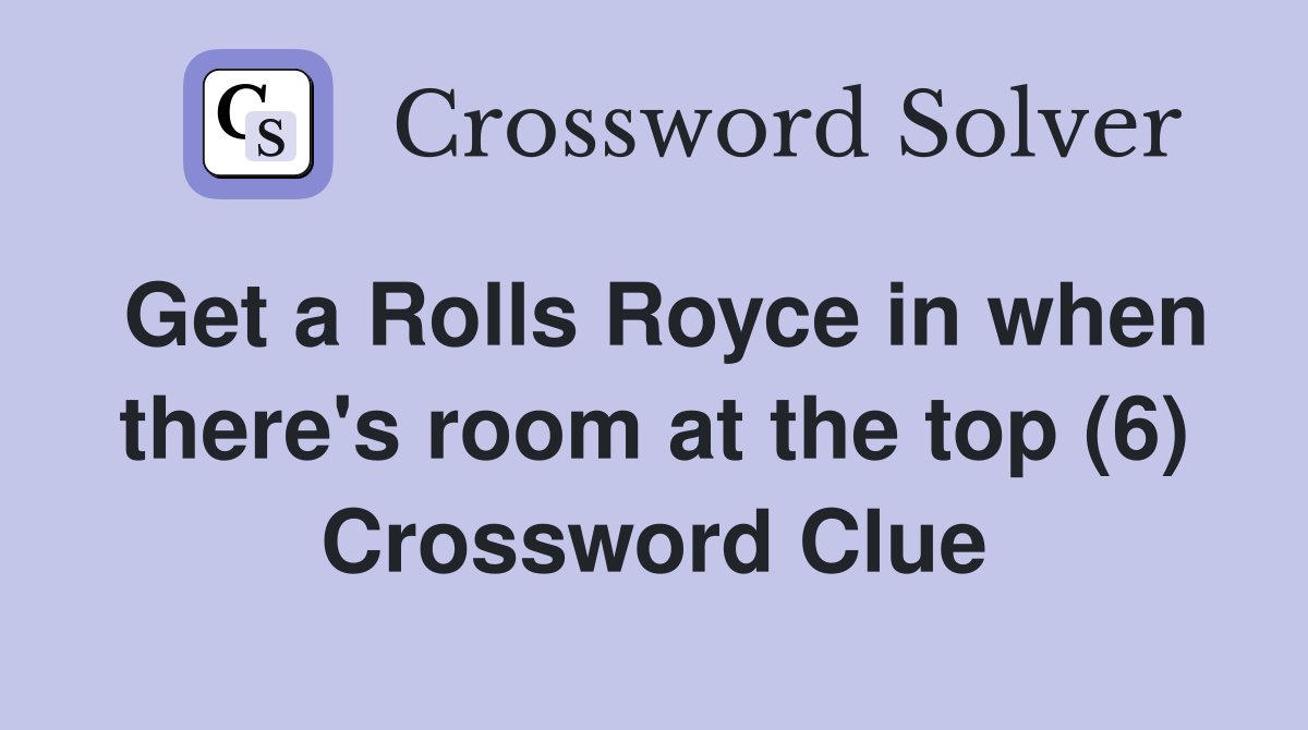 Get a Rolls Royce in when there's room at the top (6) Crossword Clue