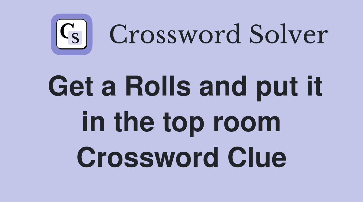 Get a Rolls and put it in the top room Crossword Clue