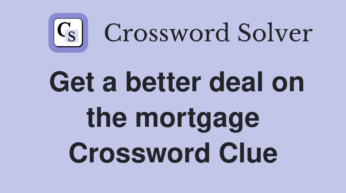 Get a better deal on the mortgage Crossword Clue