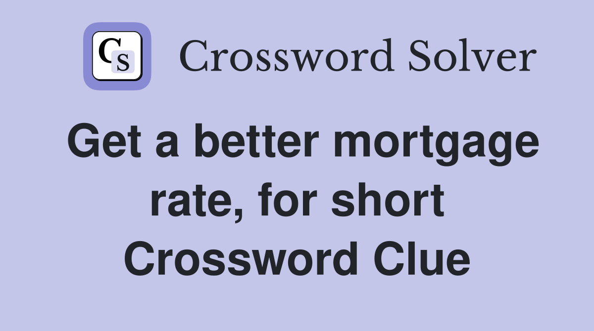 Get a better mortgage rate, for short Crossword Clue