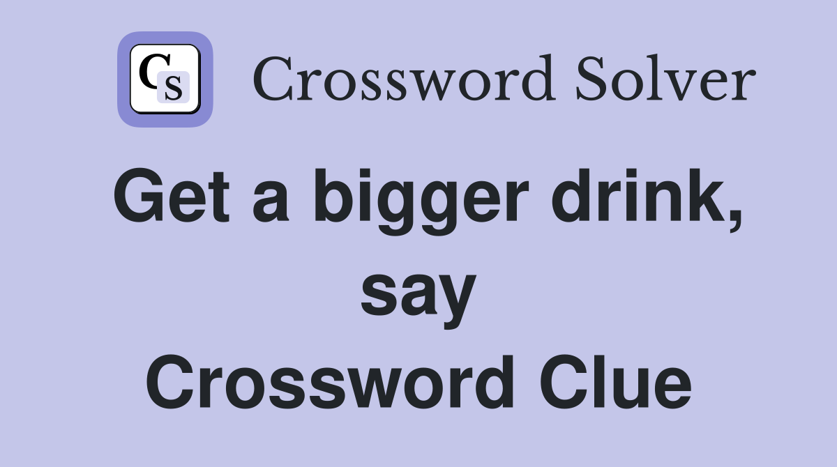 Get a bigger drink, say Crossword Clue