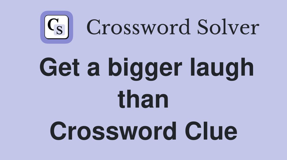 Get a bigger laugh than Crossword Clue