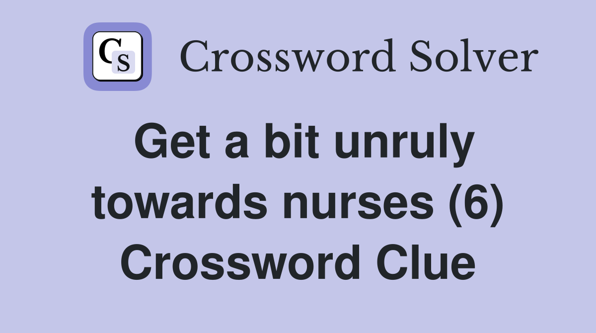 Get a bit unruly towards nurses (6) Crossword Clue