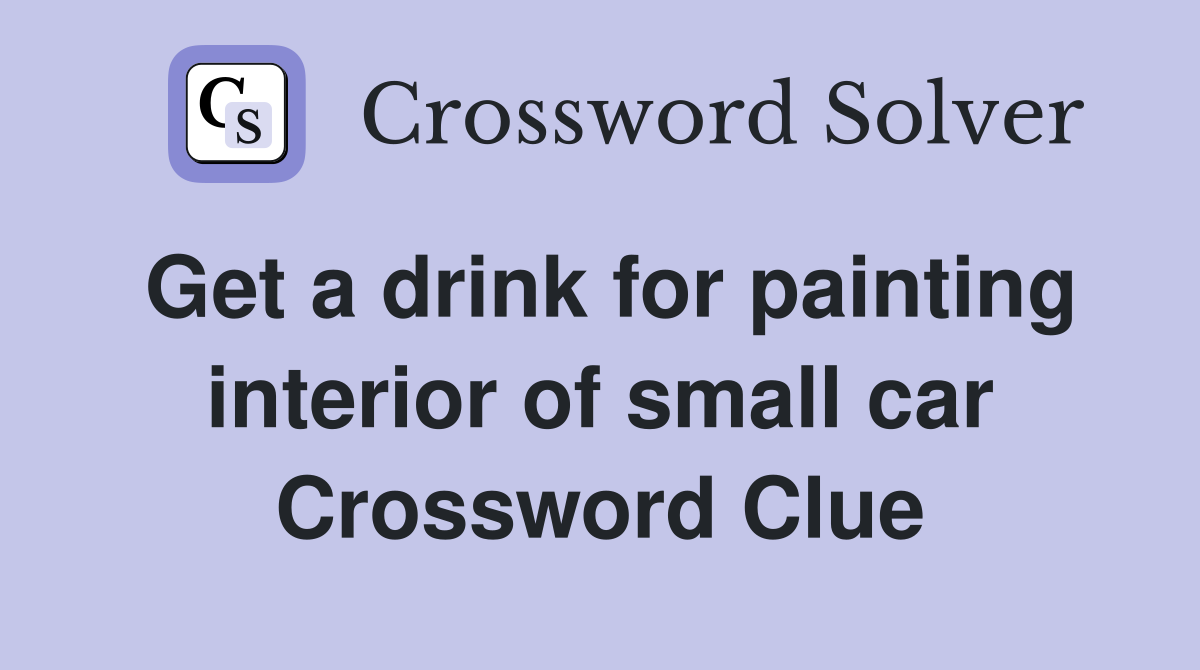 Get a drink for painting interior of small car Crossword Clue