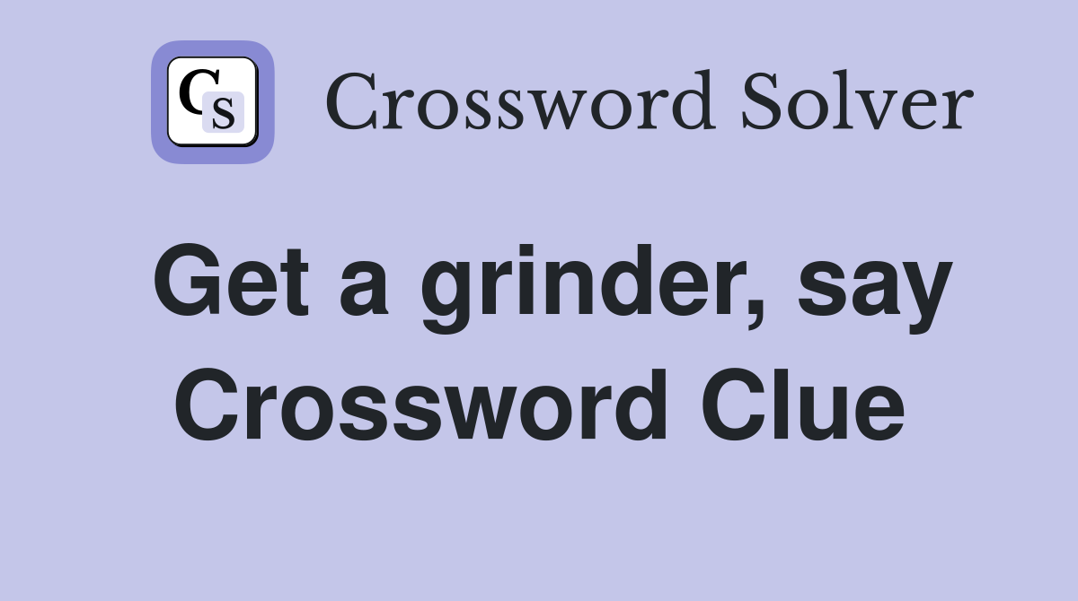 Get a grinder, say Crossword Clue