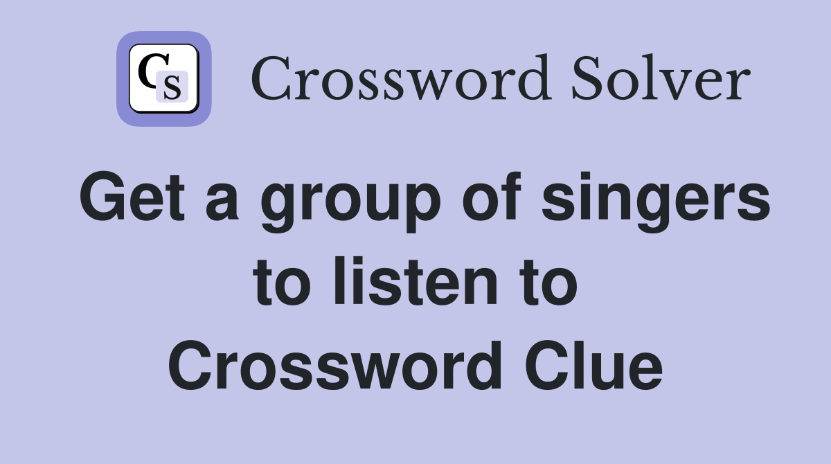 Get a group of singers to listen to Crossword Clue