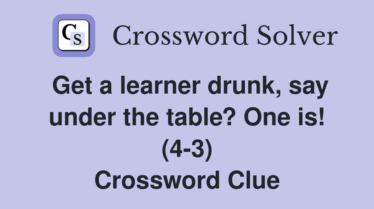 Get a learner drunk, say under the table? One is! (4-3) Crossword Clue