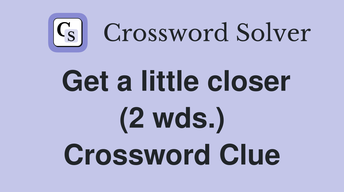 Get a little closer (2 wds.) Crossword Clue