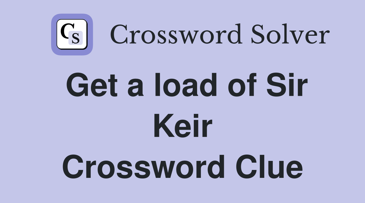 Get a load of Sir Keir Crossword Clue