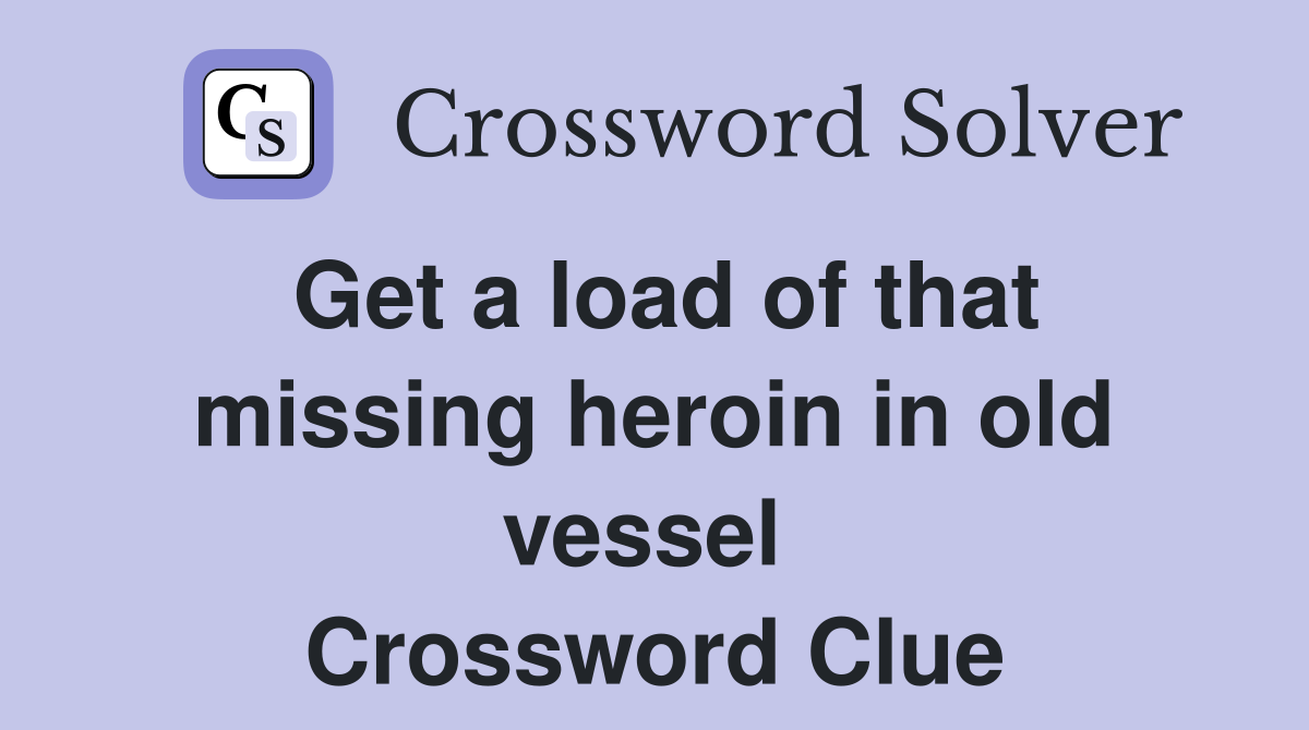 Get a load of that missing heroin in old vessel  Crossword Clue