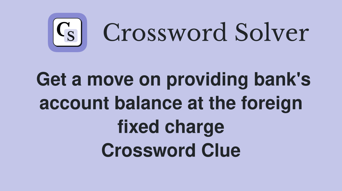 Get a move on providing bank's account balance at the foreign fixed charge Crossword Clue