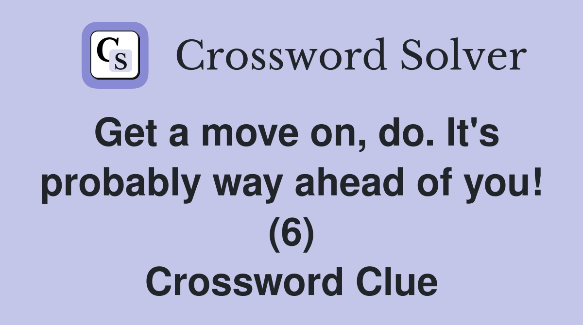 Get a move on, do. It's probably way ahead of you! (6) Crossword Clue