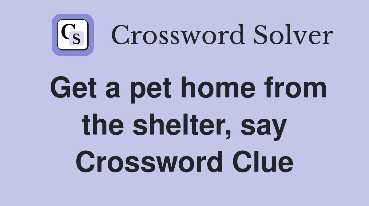 Get a pet home from the shelter, say Crossword Clue