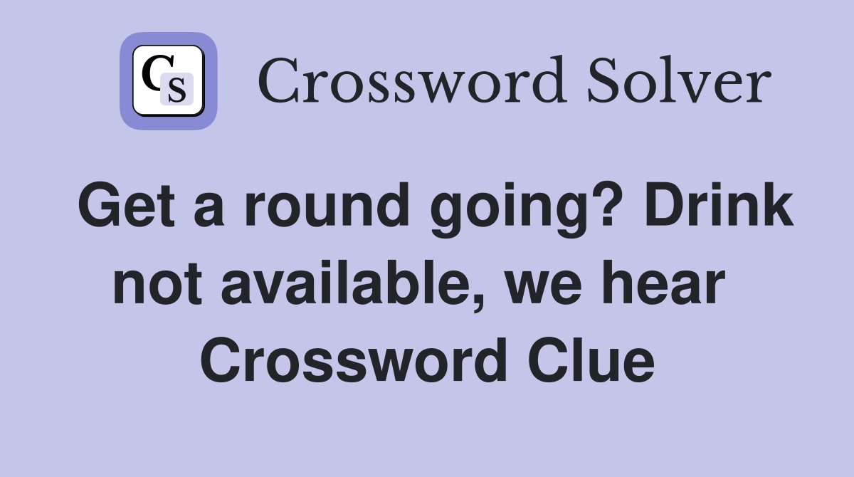 Get a round going? Drink not available, we hear  Crossword Clue