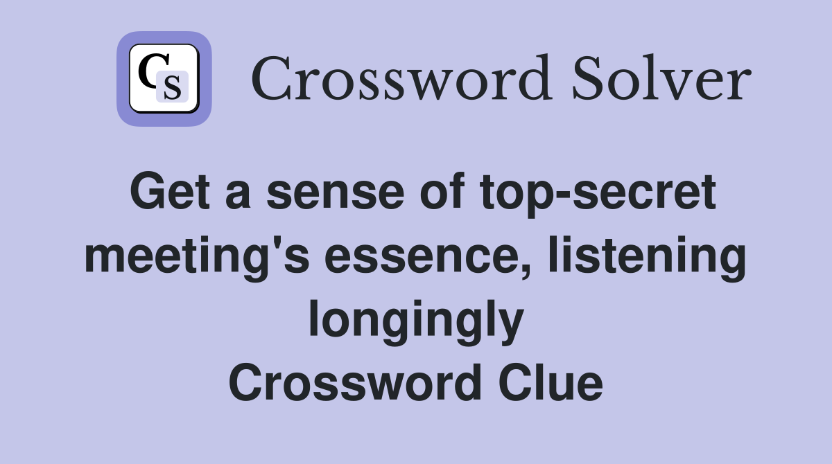 Get a sense of top-secret meeting's essence, listening longingly Crossword Clue