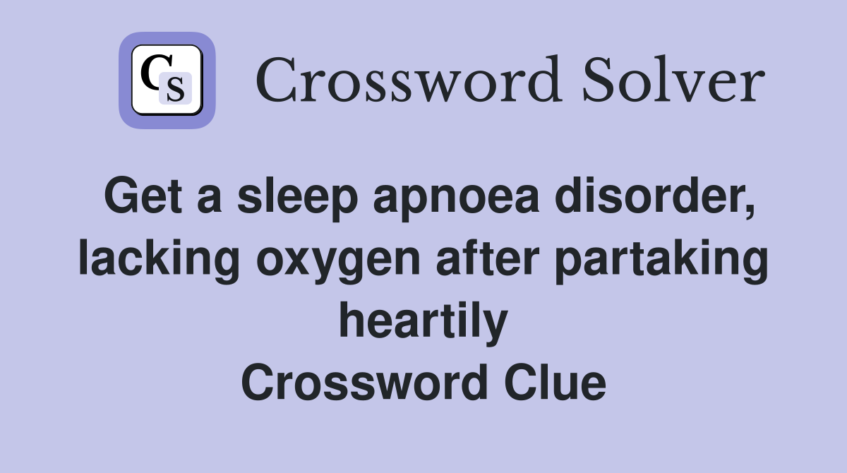 Get a sleep apnoea disorder, lacking oxygen after partaking heartily Crossword Clue