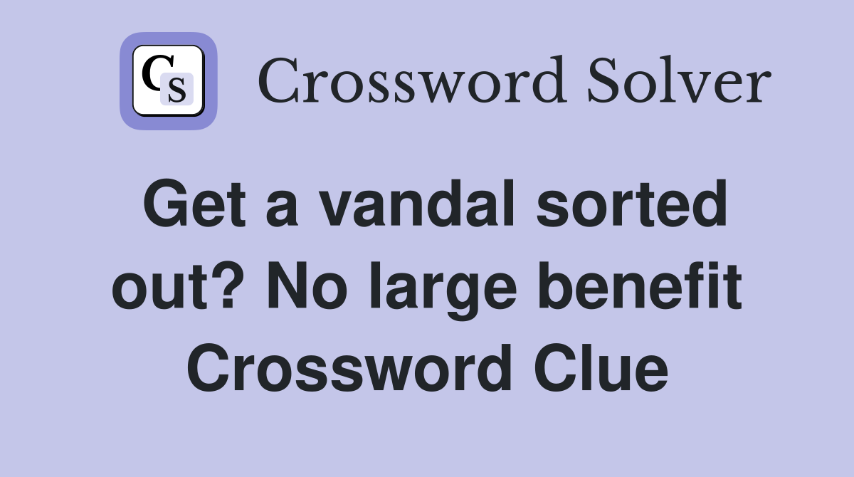 Get a vandal sorted out? No large benefit Crossword Clue