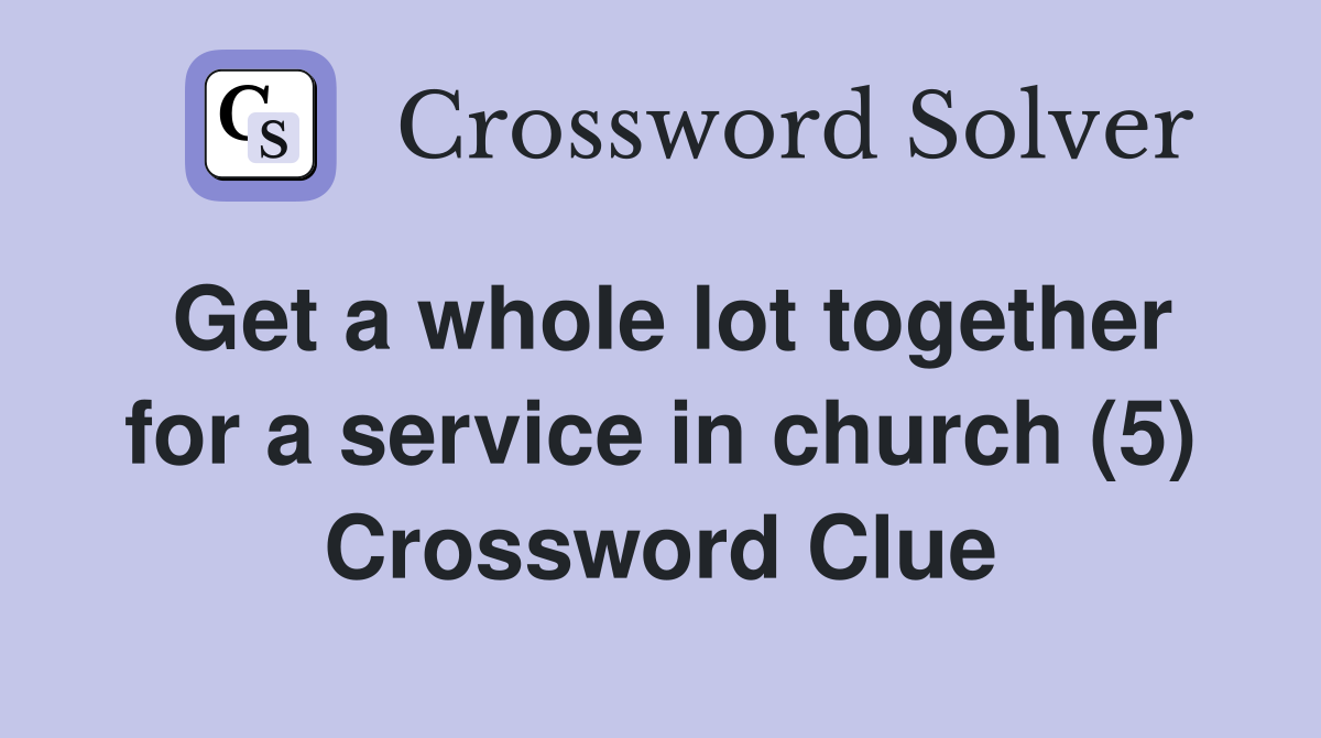 Get a whole lot together for a service in church (5) Crossword Clue