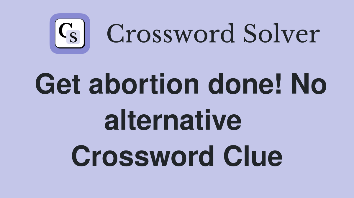 Get abortion done! No alternative  Crossword Clue
