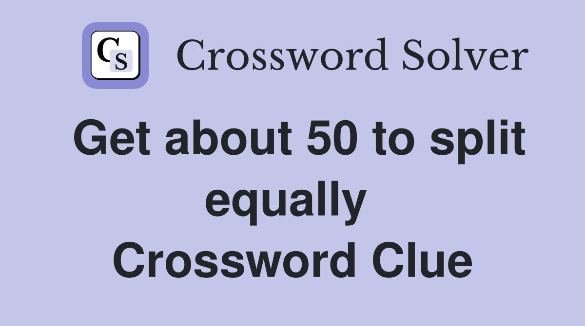 Get about 50 to split equally  Crossword Clue