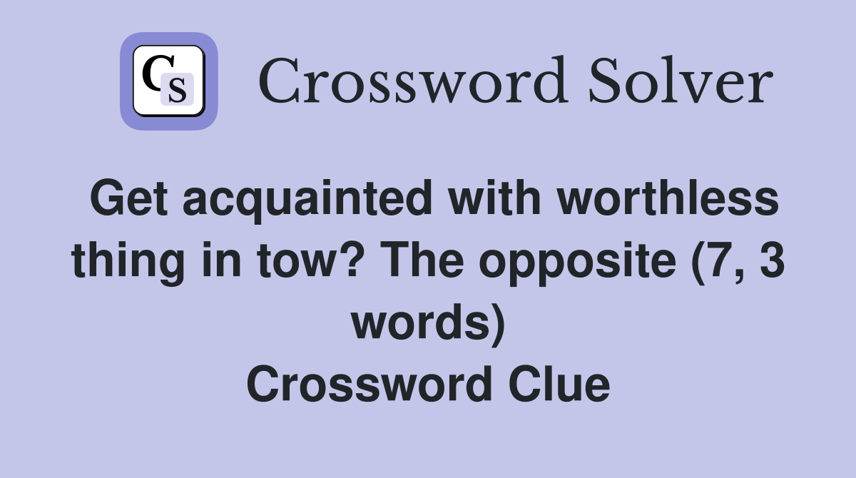 Get acquainted with worthless thing in tow? The opposite (7, 3 words) Crossword Clue