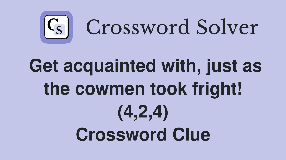 Get acquainted with, just as the cowmen took fright! (4,2,4) Crossword Clue