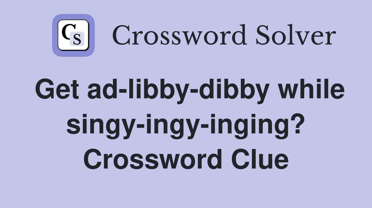 Get ad-libby-dibby while singy-ingy-inging? Crossword Clue