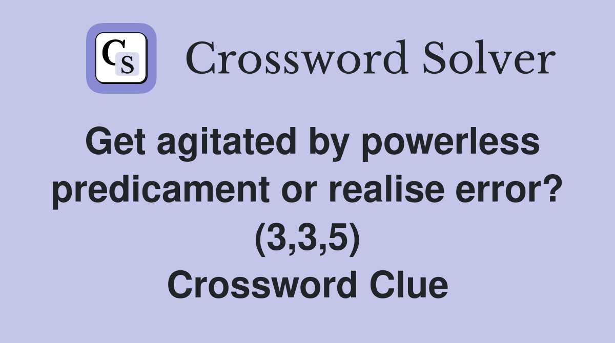 Get agitated by powerless predicament or realise error? (3,3,5) Crossword Clue
