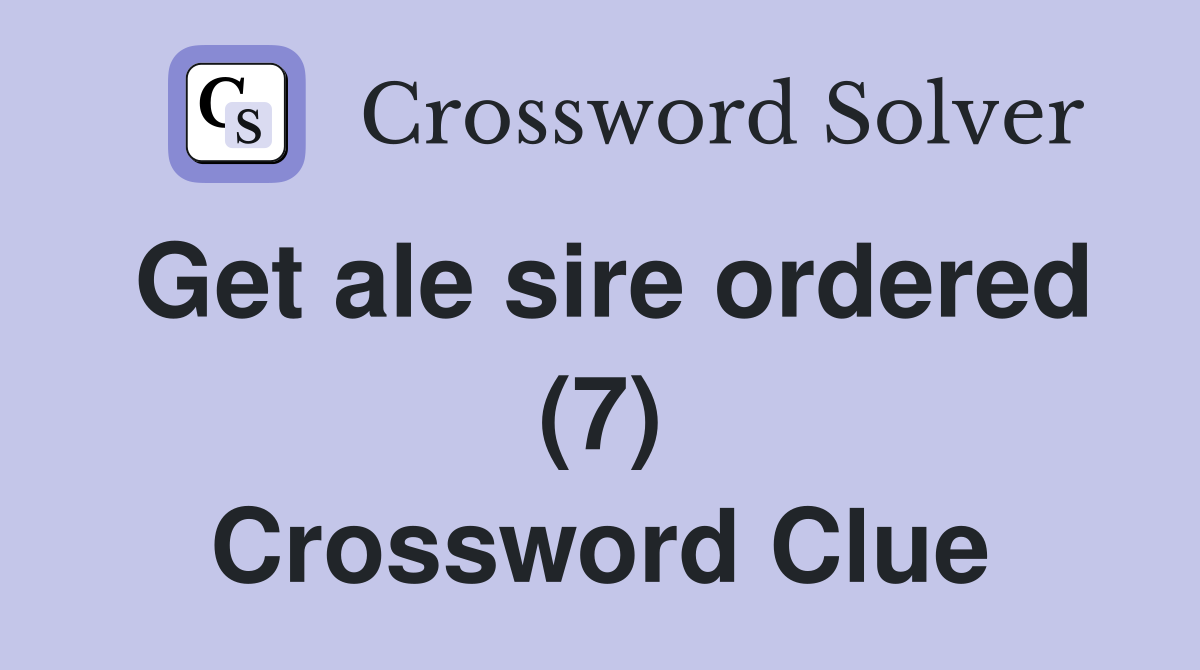 Get ale sire ordered (7) Crossword Clue