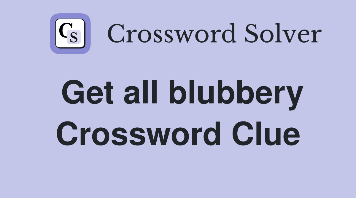 Get all blubbery Crossword Clue