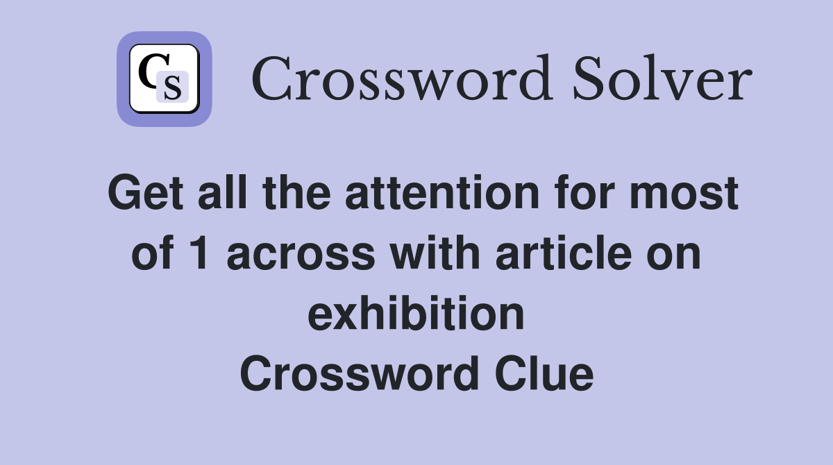 Get all the attention for most of 1 across with article on exhibition Crossword Clue