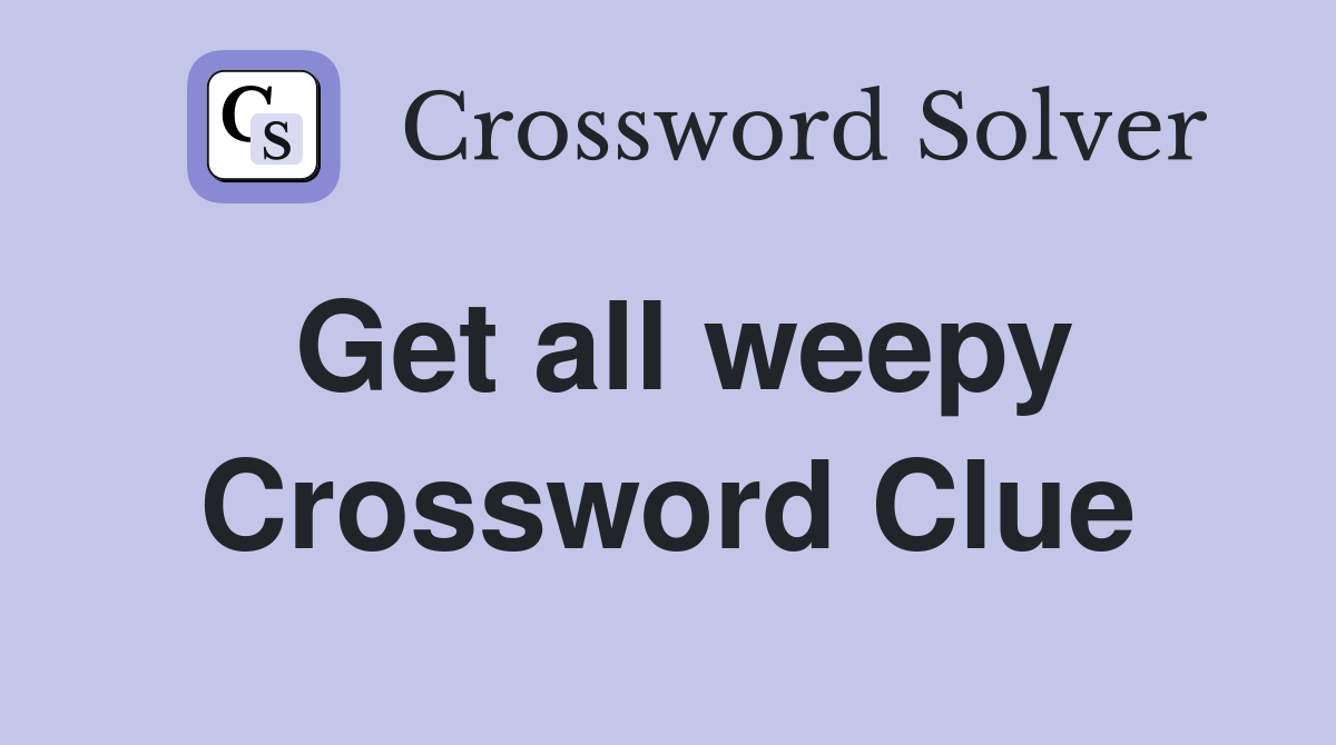 Get all weepy Crossword Clue