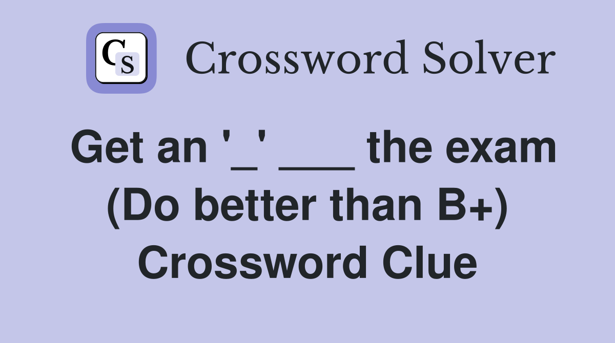 Get an '_' ___ the exam (Do better than B+) Crossword Clue