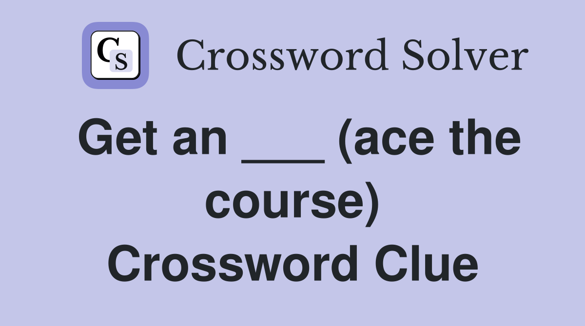 Get an ___ (ace the course) Crossword Clue