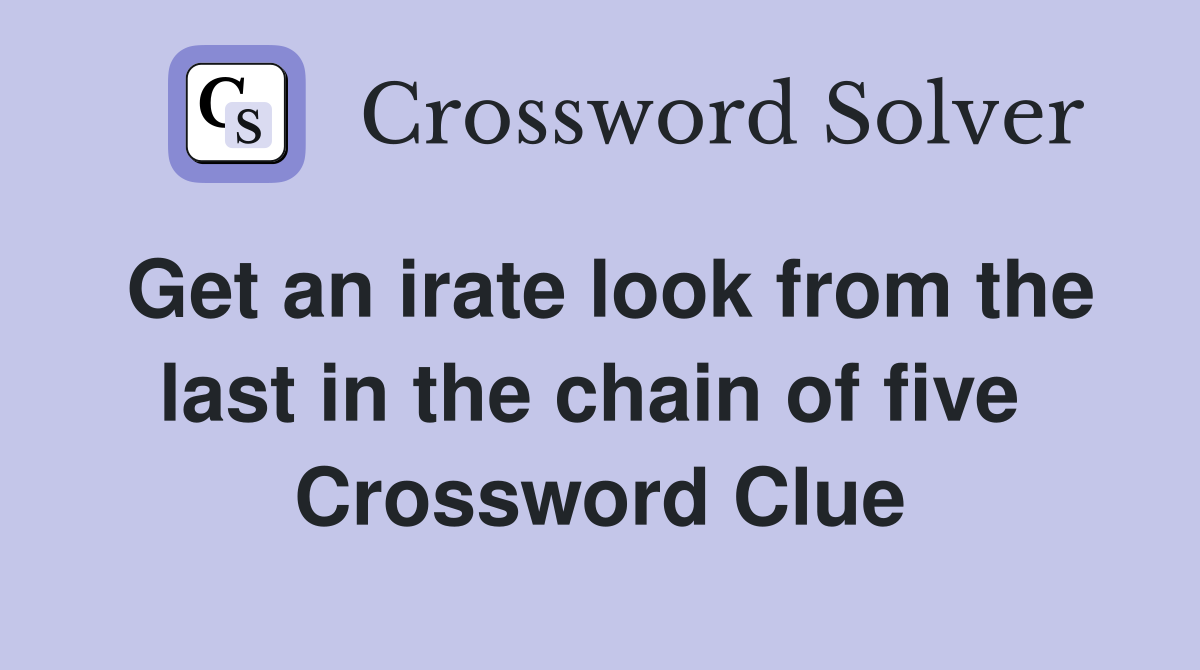 Get an irate look from the last in the chain of five  Crossword Clue