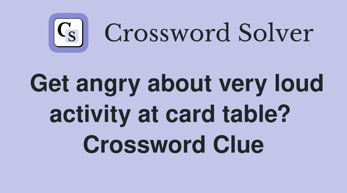 Get angry about very loud activity at card table?  Crossword Clue