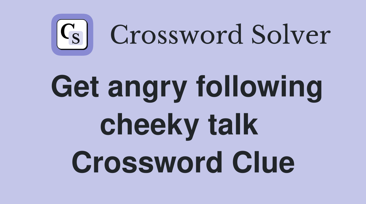 Get angry following cheeky talk  Crossword Clue