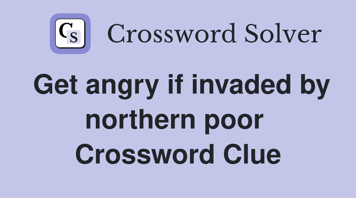 Get angry if invaded by northern poor  Crossword Clue