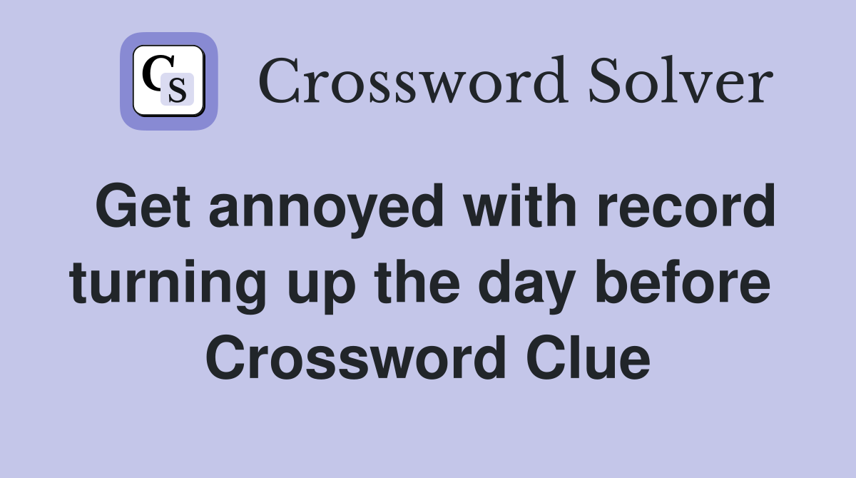 Get annoyed with record turning up the day before  Crossword Clue