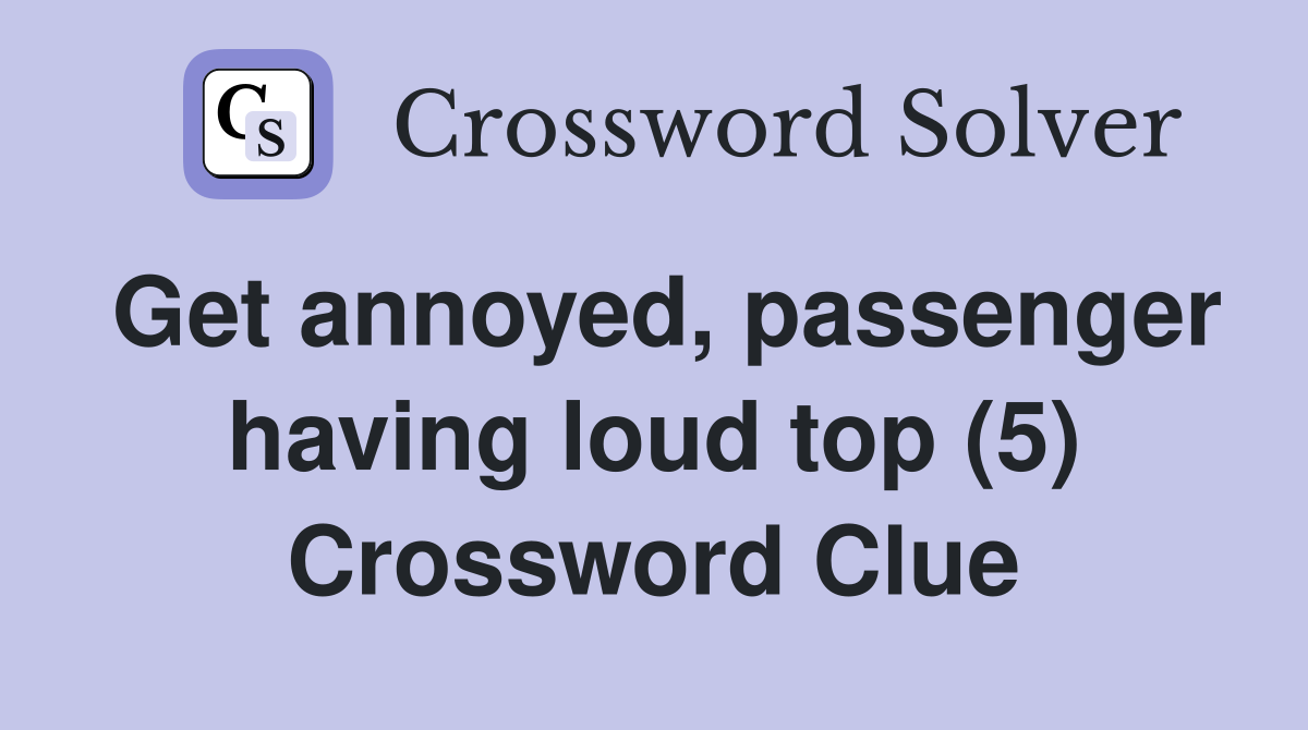 Get annoyed, passenger having loud top (5) Crossword Clue