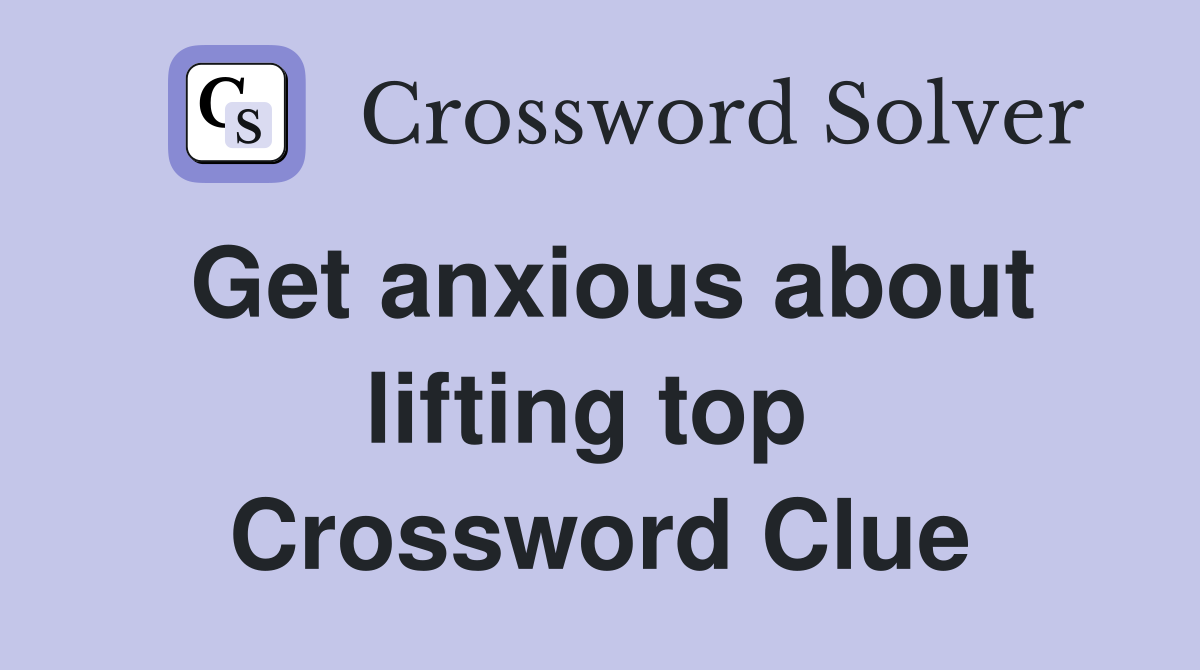 Get anxious about lifting top  Crossword Clue