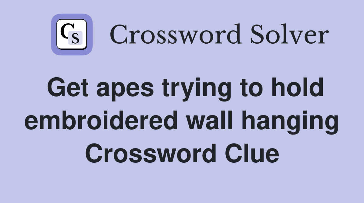 Get apes trying to hold embroidered wall hanging Crossword Clue