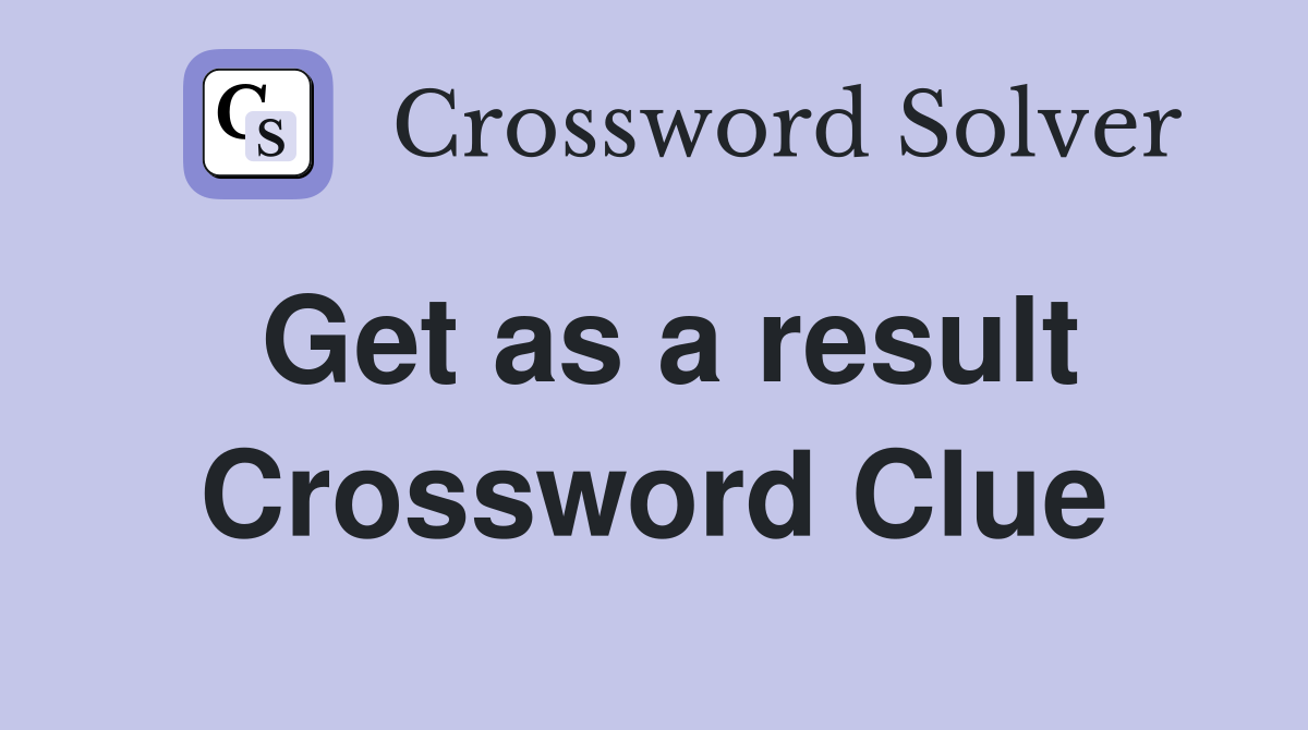 Get as a result Crossword Clue