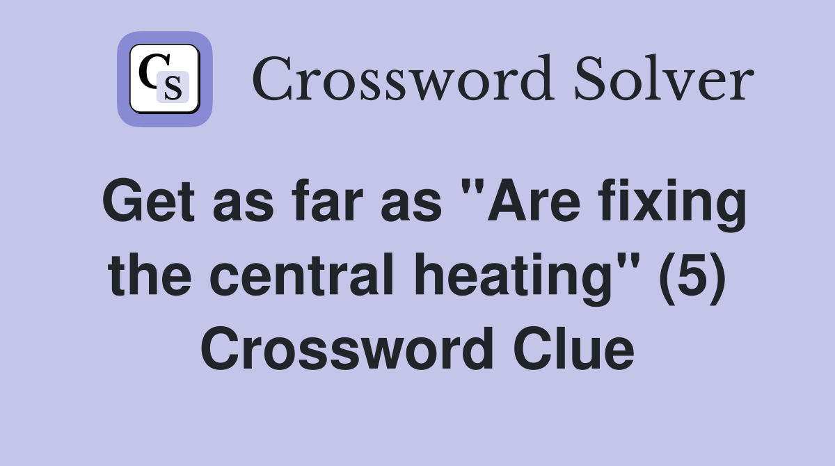 Get as far as "Are fixing the central heating" (5) Crossword Clue