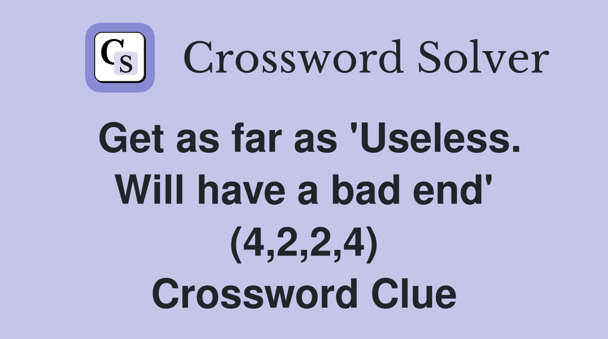 Get as far as 'Useless. Will have a bad end' (4,2,2,4) Crossword Clue