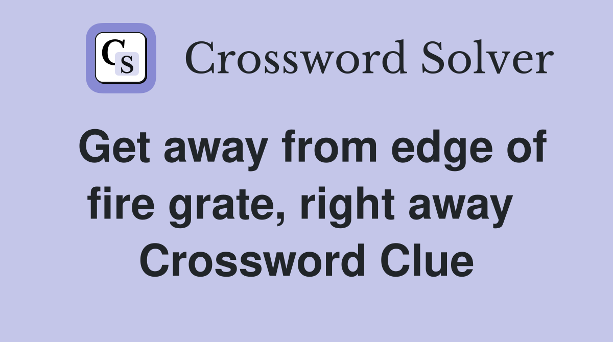 Get away from edge of fire grate, right away  Crossword Clue